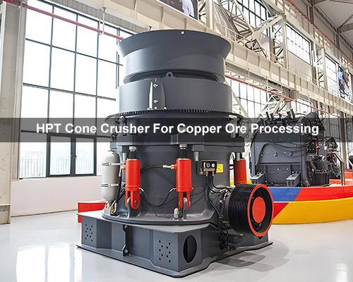 HPT Cone Crusher For Copper Ore Processing
